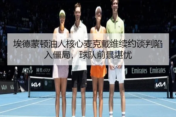 埃德蒙顿油人核心麦克戴维续约谈判陷入僵局，球队前景堪忧