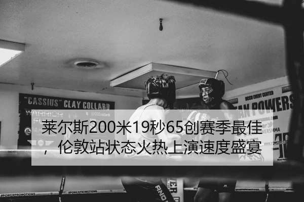 莱尔斯200米19秒65创赛季最佳，伦敦站状态火热上演速度盛宴