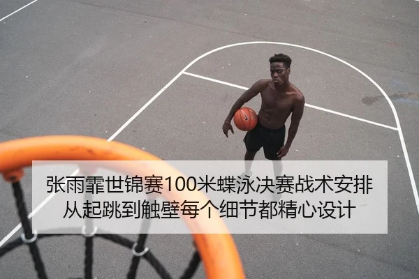 张雨霏世锦赛100米蝶泳决赛战术安排从起跳到触壁每个细节都精心设计